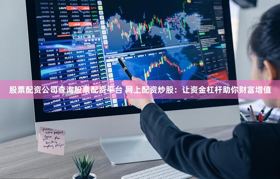 股票配资公司查询股票配资平台 网上配资炒股：让资金杠杆助你财富增值