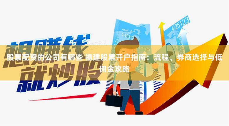 股票配资的公司有哪些 福建股票开户指南：流程、券商选择与低佣金攻略