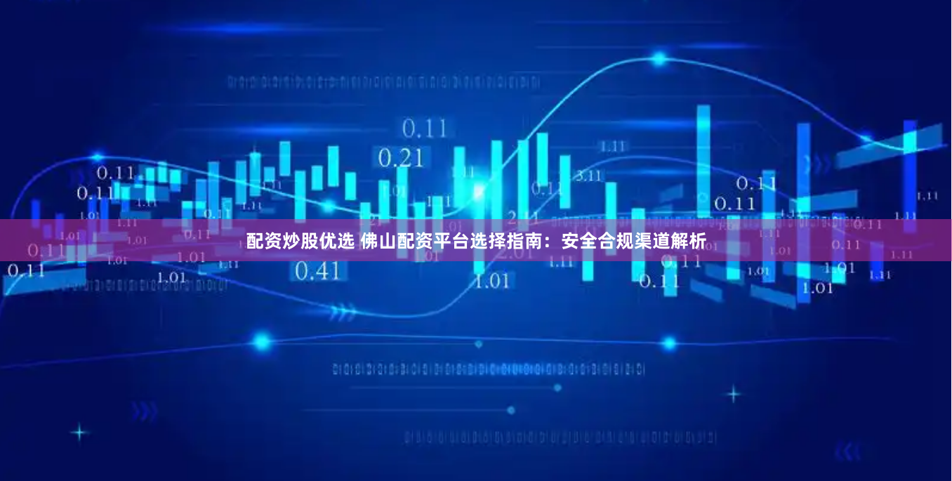 配资炒股优选 佛山配资平台选择指南：安全合规渠道解析