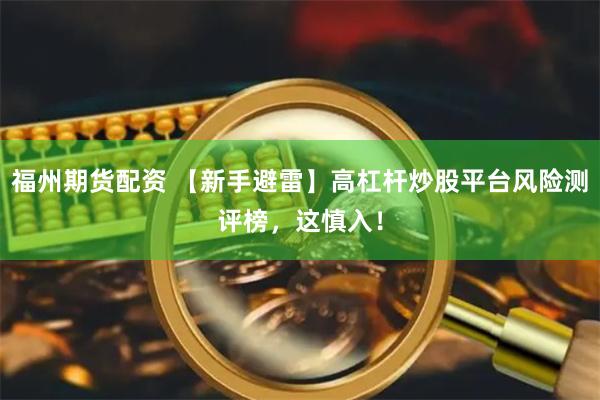 福州期货配资 【新手避雷】高杠杆炒股平台风险测评榜，这慎入！