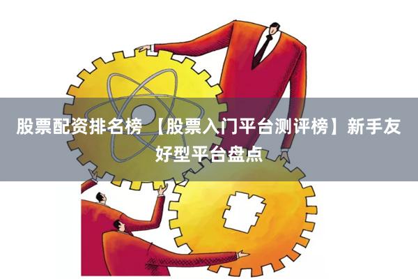 股票配资排名榜 【股票入门平台测评榜】新手友好型平台盘点