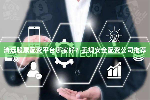 清远股票配资平台哪家好？正规安全配资公司推荐
