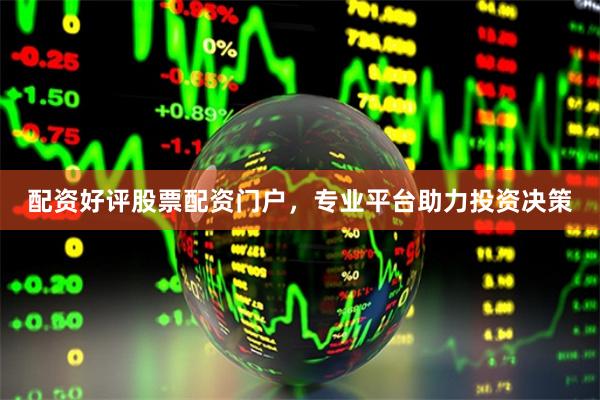 配资好评股票配资门户，专业平台助力投资决策