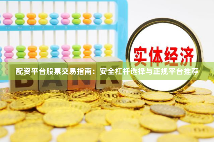 配资平台股票交易指南：安全杠杆选择与正规平台推荐