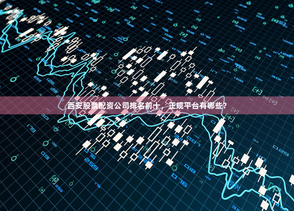 西安股票配资公司排名前十，正规平台有哪些？