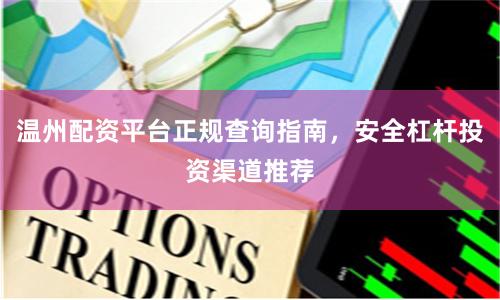 温州配资平台正规查询指南，安全杠杆投资渠道推荐